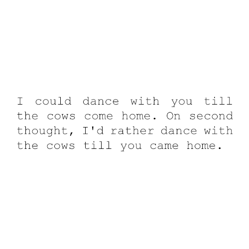 I could dance with you till the cows come home...On second thought, I'd rather dance with the cows when you came home.